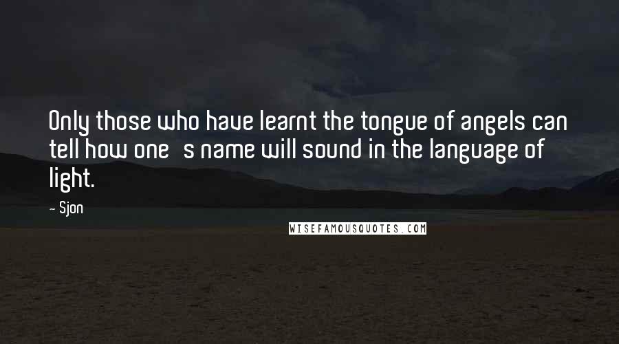 Sjon Quotes: Only those who have learnt the tongue of angels can tell how one's name will sound in the language of light.