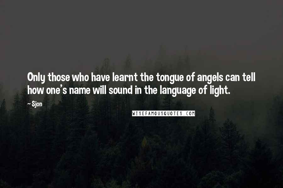 Sjon Quotes: Only those who have learnt the tongue of angels can tell how one's name will sound in the language of light.