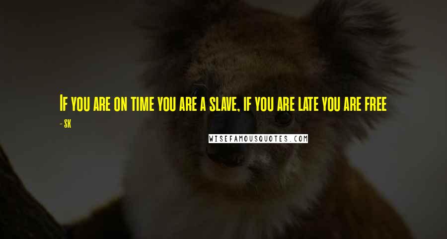 SK Quotes: If you are on time you are a slave, if you are late you are free