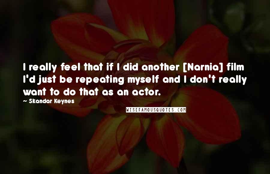 Skandar Keynes Quotes: I really feel that if I did another [Narnia] film I'd just be repeating myself and I don't really want to do that as an actor.