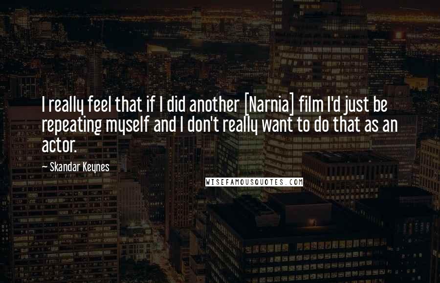 Skandar Keynes Quotes: I really feel that if I did another [Narnia] film I'd just be repeating myself and I don't really want to do that as an actor.