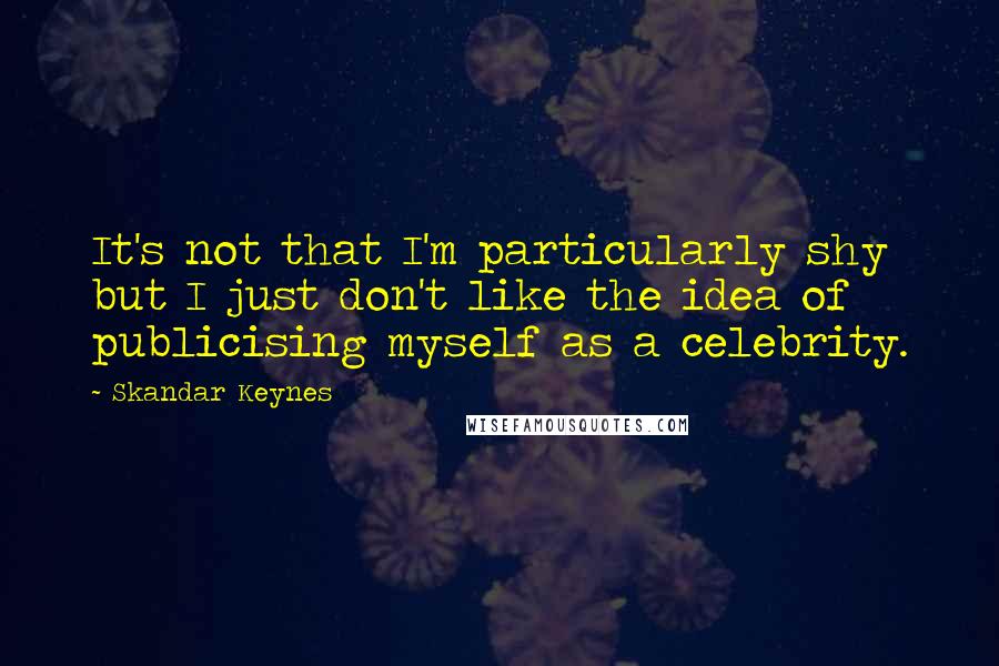 Skandar Keynes Quotes: It's not that I'm particularly shy but I just don't like the idea of publicising myself as a celebrity.