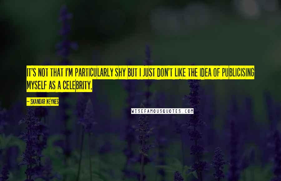 Skandar Keynes Quotes: It's not that I'm particularly shy but I just don't like the idea of publicising myself as a celebrity.
