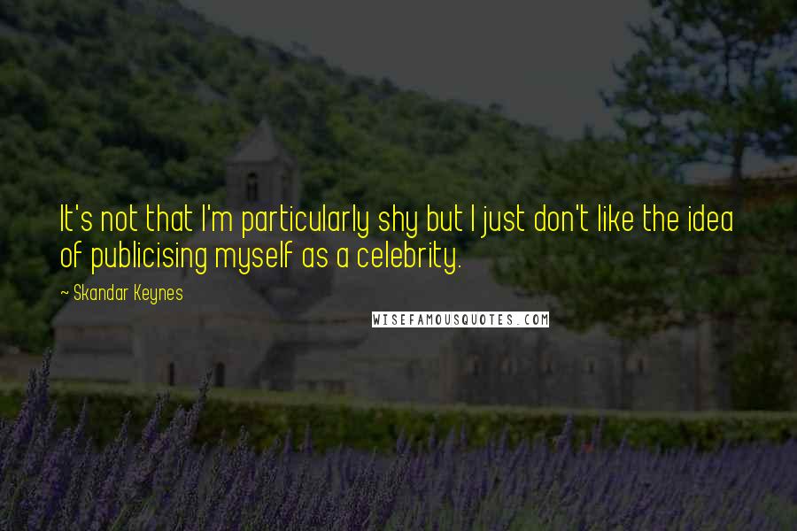Skandar Keynes Quotes: It's not that I'm particularly shy but I just don't like the idea of publicising myself as a celebrity.