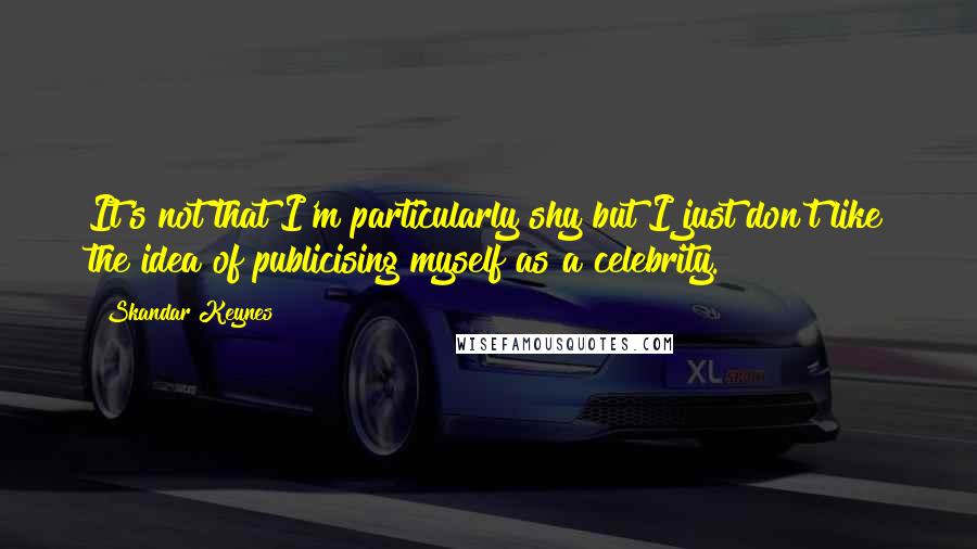Skandar Keynes Quotes: It's not that I'm particularly shy but I just don't like the idea of publicising myself as a celebrity.
