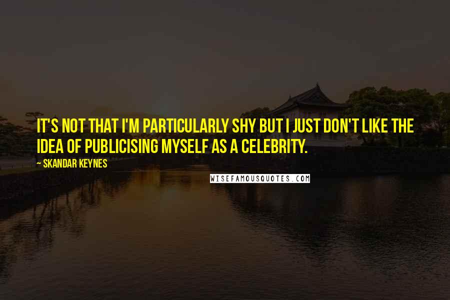 Skandar Keynes Quotes: It's not that I'm particularly shy but I just don't like the idea of publicising myself as a celebrity.
