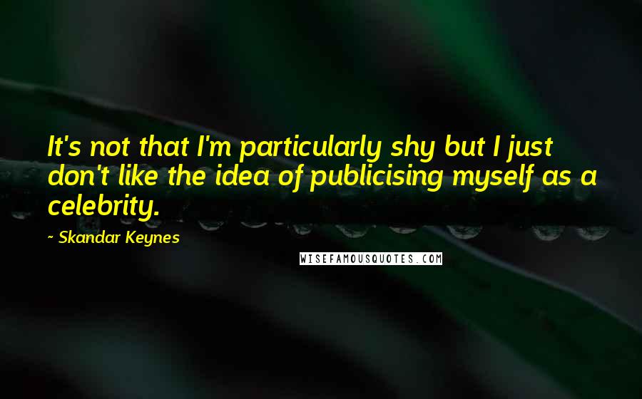 Skandar Keynes Quotes: It's not that I'm particularly shy but I just don't like the idea of publicising myself as a celebrity.