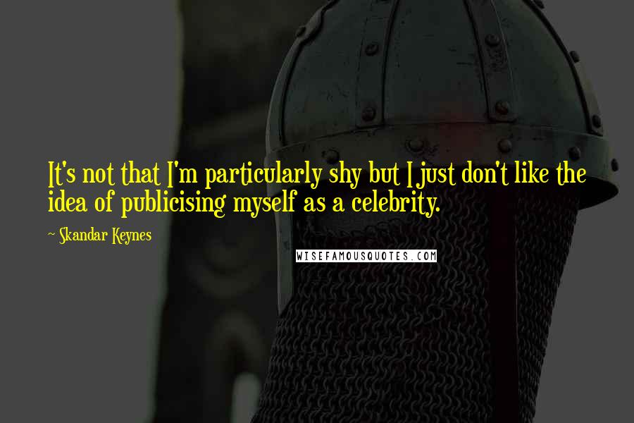 Skandar Keynes Quotes: It's not that I'm particularly shy but I just don't like the idea of publicising myself as a celebrity.
