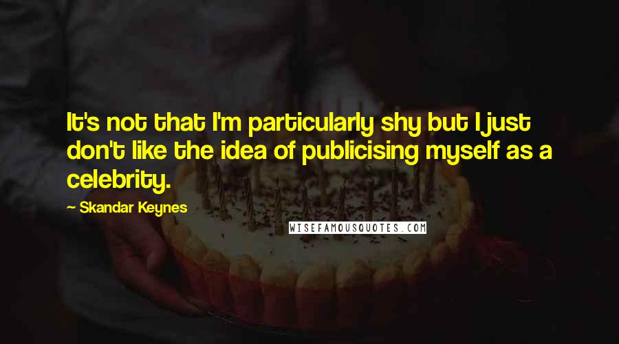 Skandar Keynes Quotes: It's not that I'm particularly shy but I just don't like the idea of publicising myself as a celebrity.