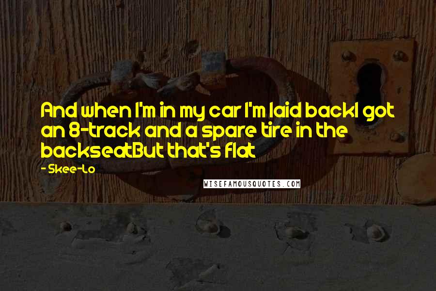 Skee-Lo Quotes: And when I'm in my car I'm laid backI got an 8-track and a spare tire in the backseatBut that's flat