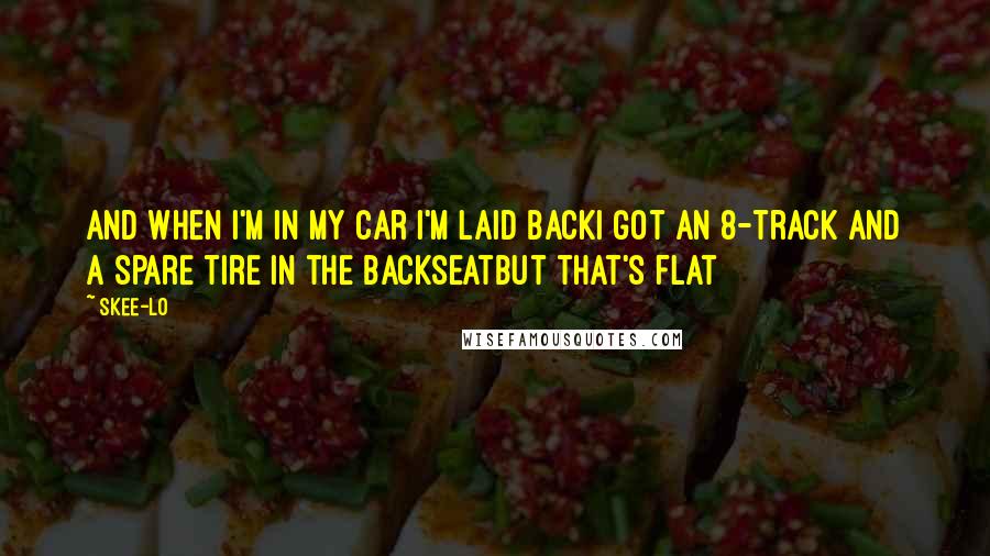Skee-Lo Quotes: And when I'm in my car I'm laid backI got an 8-track and a spare tire in the backseatBut that's flat