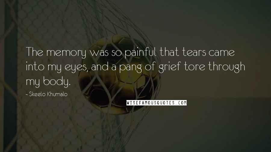 Skeelo Khumalo Quotes: The memory was so painful that tears came into my eyes, and a pang of grief tore through my body.