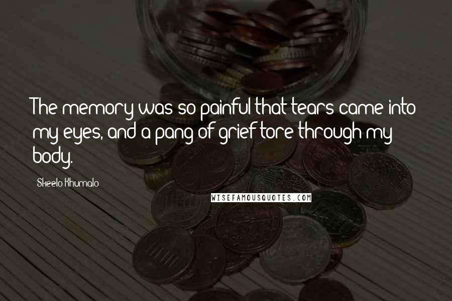 Skeelo Khumalo Quotes: The memory was so painful that tears came into my eyes, and a pang of grief tore through my body.