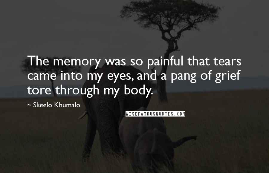 Skeelo Khumalo Quotes: The memory was so painful that tears came into my eyes, and a pang of grief tore through my body.