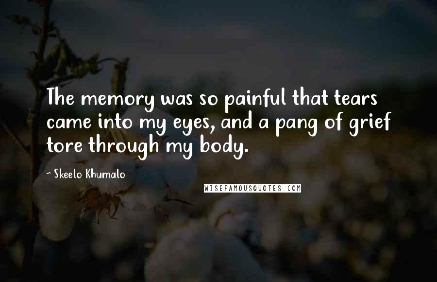 Skeelo Khumalo Quotes: The memory was so painful that tears came into my eyes, and a pang of grief tore through my body.