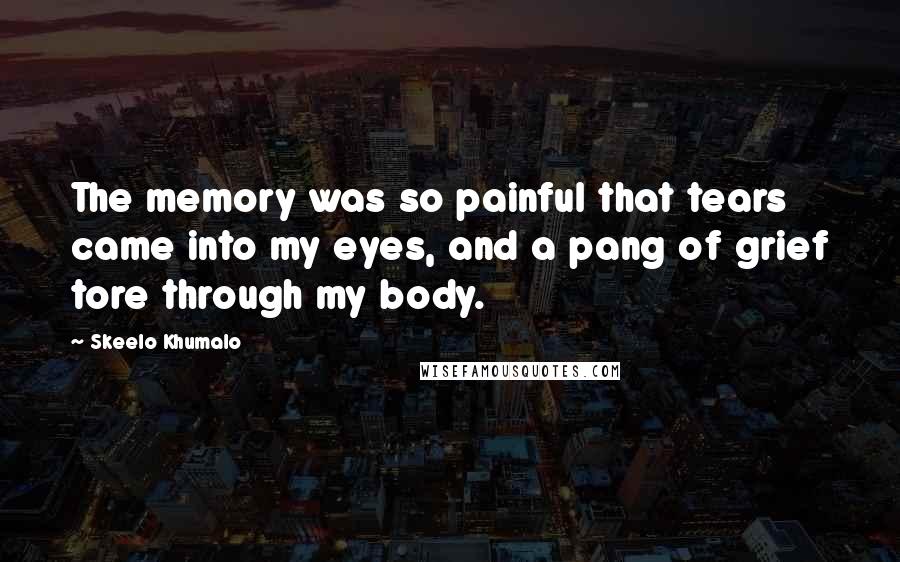 Skeelo Khumalo Quotes: The memory was so painful that tears came into my eyes, and a pang of grief tore through my body.