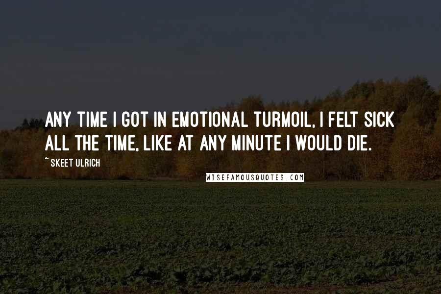 Skeet Ulrich Quotes: Any time I got in emotional turmoil, I felt sick all the time, like at any minute I would die.