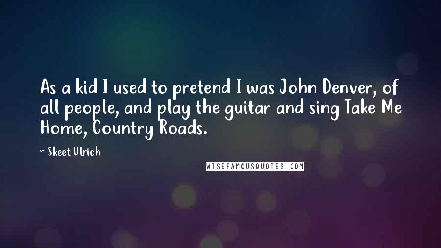 Skeet Ulrich Quotes: As a kid I used to pretend I was John Denver, of all people, and play the guitar and sing Take Me Home, Country Roads.