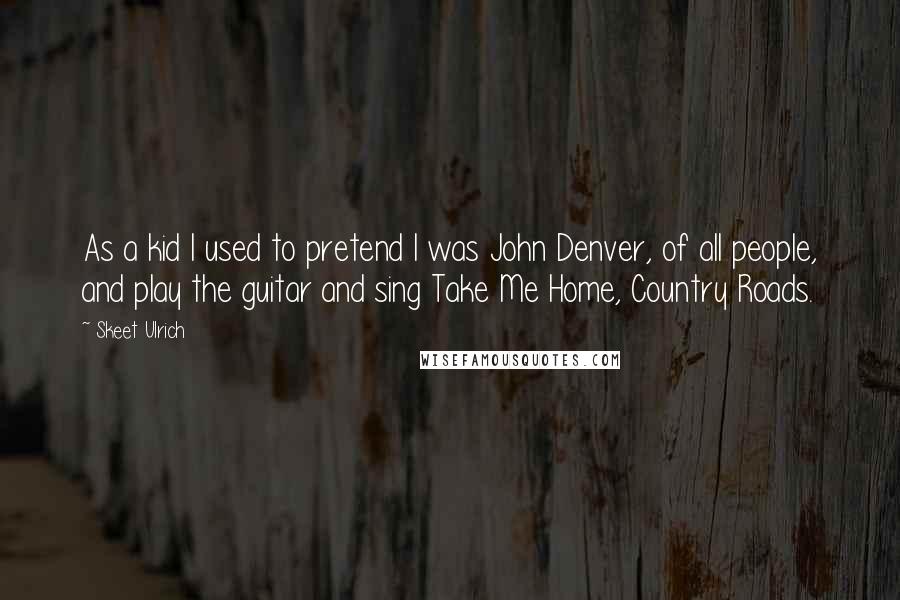 Skeet Ulrich Quotes: As a kid I used to pretend I was John Denver, of all people, and play the guitar and sing Take Me Home, Country Roads.