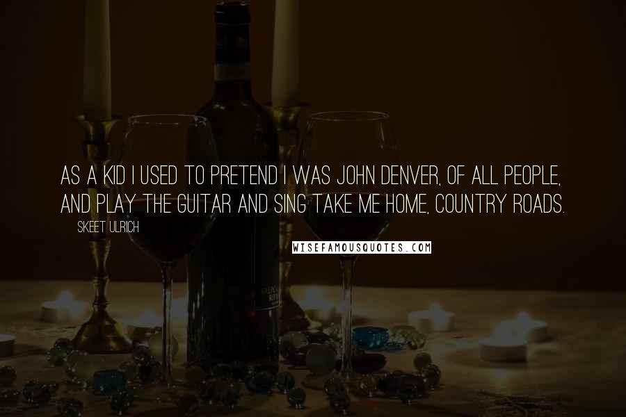 Skeet Ulrich Quotes: As a kid I used to pretend I was John Denver, of all people, and play the guitar and sing Take Me Home, Country Roads.