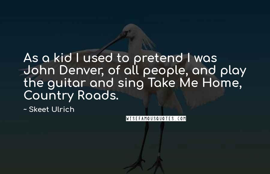 Skeet Ulrich Quotes: As a kid I used to pretend I was John Denver, of all people, and play the guitar and sing Take Me Home, Country Roads.