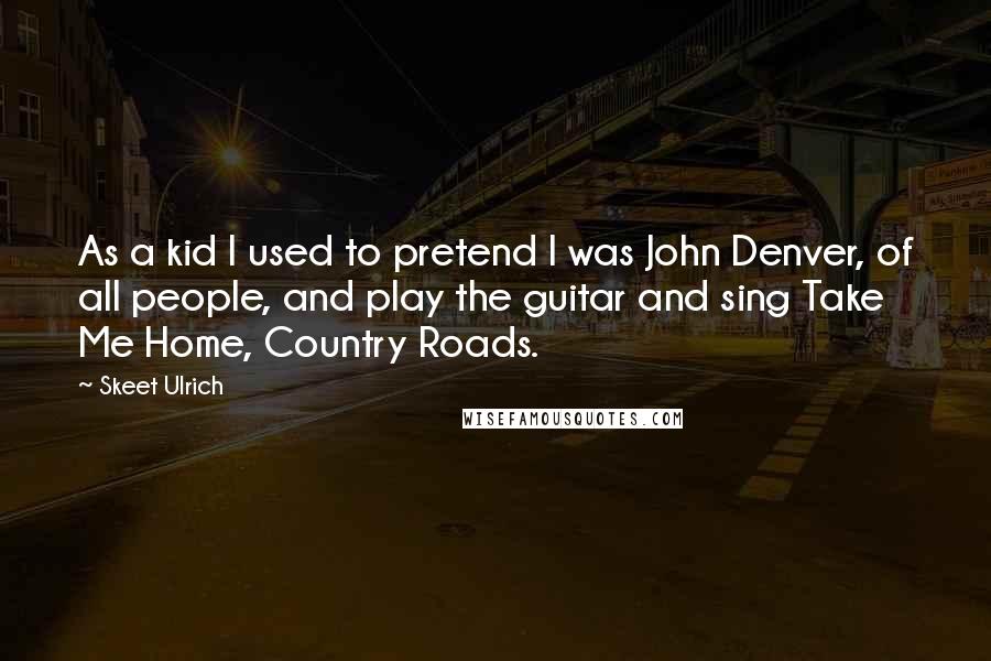 Skeet Ulrich Quotes: As a kid I used to pretend I was John Denver, of all people, and play the guitar and sing Take Me Home, Country Roads.