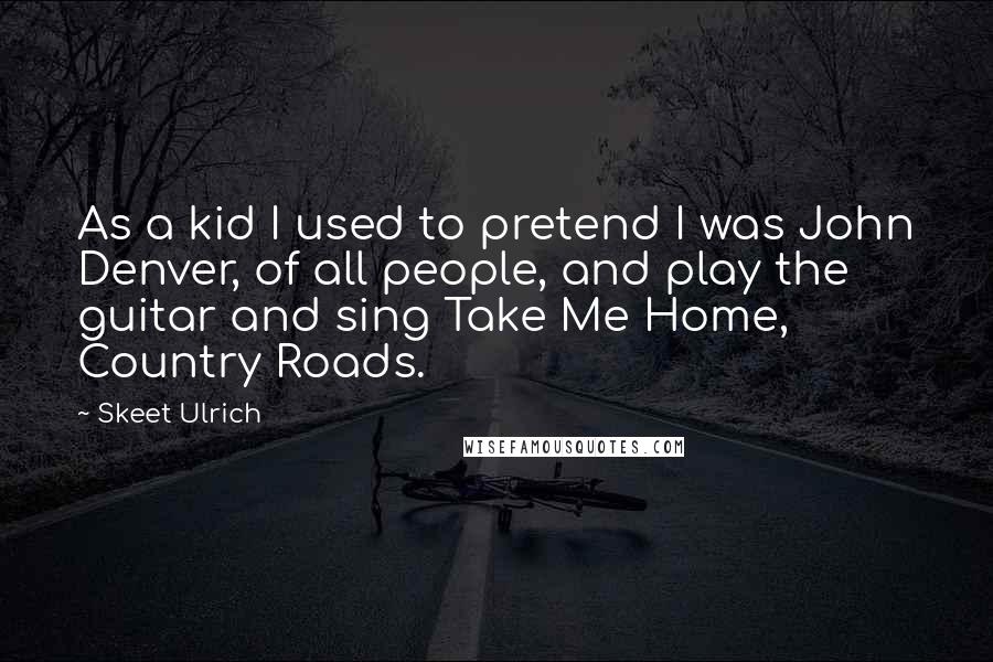 Skeet Ulrich Quotes: As a kid I used to pretend I was John Denver, of all people, and play the guitar and sing Take Me Home, Country Roads.