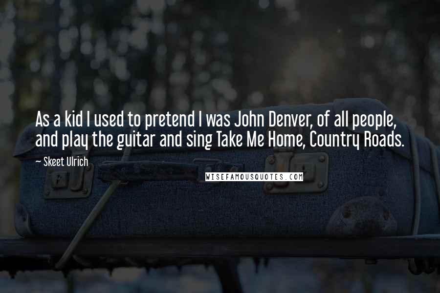 Skeet Ulrich Quotes: As a kid I used to pretend I was John Denver, of all people, and play the guitar and sing Take Me Home, Country Roads.