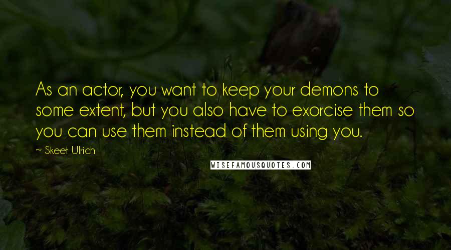 Skeet Ulrich Quotes: As an actor, you want to keep your demons to some extent, but you also have to exorcise them so you can use them instead of them using you.