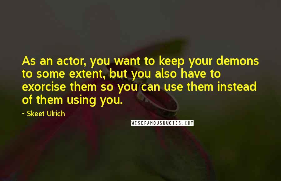 Skeet Ulrich Quotes: As an actor, you want to keep your demons to some extent, but you also have to exorcise them so you can use them instead of them using you.