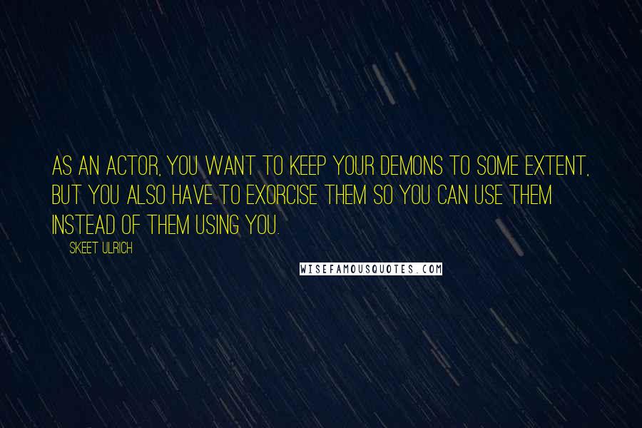 Skeet Ulrich Quotes: As an actor, you want to keep your demons to some extent, but you also have to exorcise them so you can use them instead of them using you.