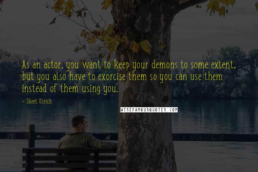 Skeet Ulrich Quotes: As an actor, you want to keep your demons to some extent, but you also have to exorcise them so you can use them instead of them using you.
