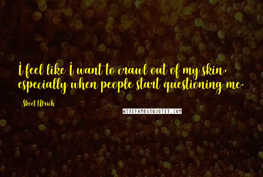 Skeet Ulrich Quotes: I feel like I want to crawl out of my skin, especially when people start questioning me.