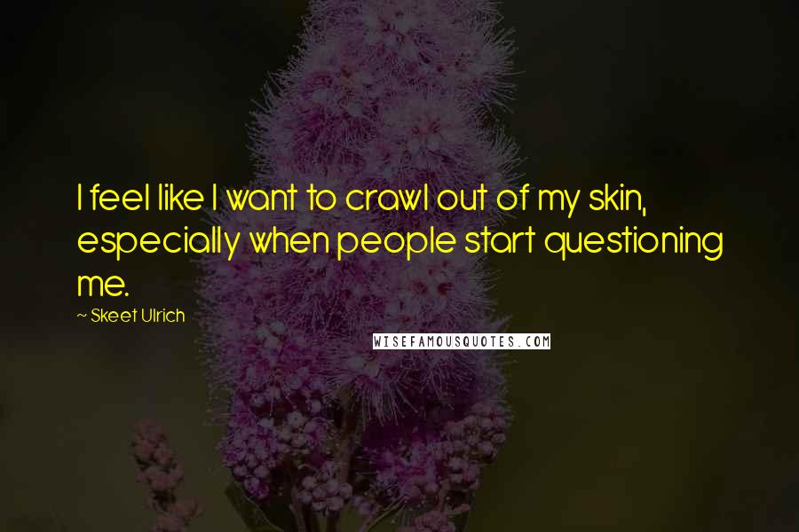 Skeet Ulrich Quotes: I feel like I want to crawl out of my skin, especially when people start questioning me.