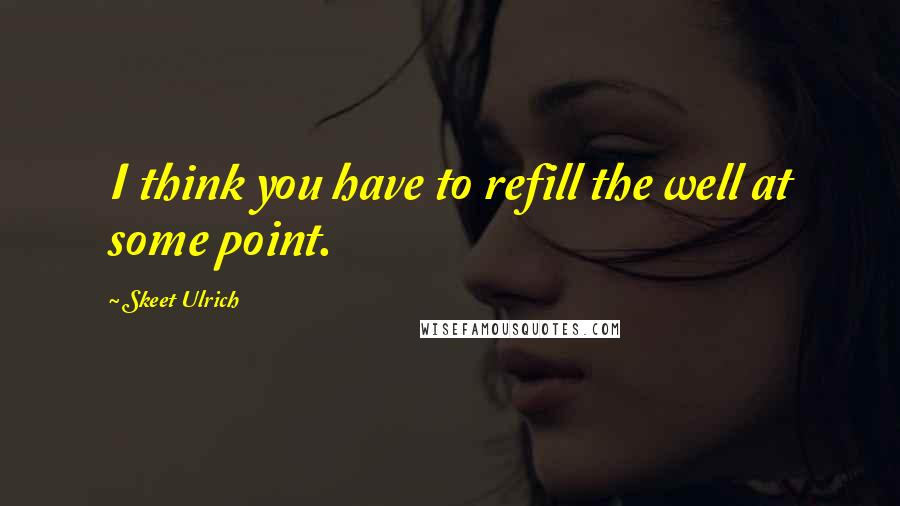 Skeet Ulrich Quotes: I think you have to refill the well at some point.