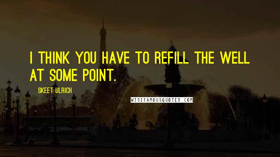 Skeet Ulrich Quotes: I think you have to refill the well at some point.