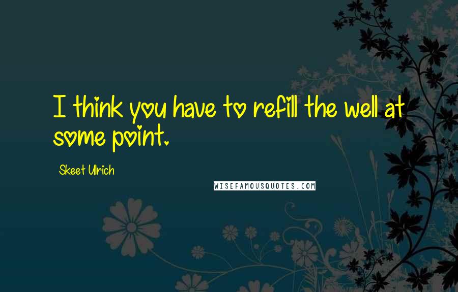 Skeet Ulrich Quotes: I think you have to refill the well at some point.