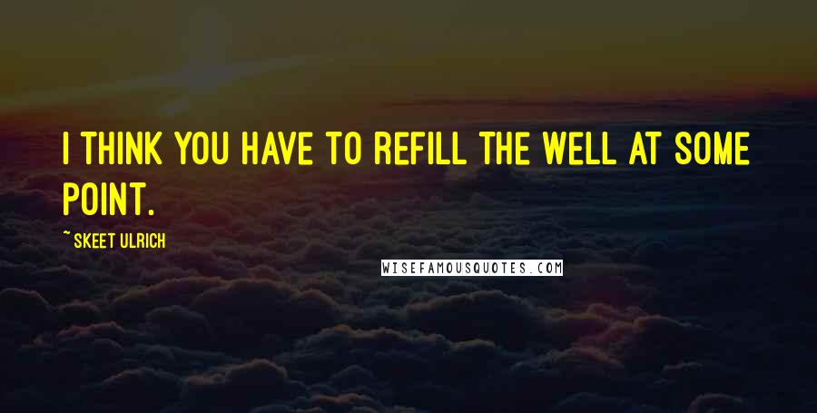 Skeet Ulrich Quotes: I think you have to refill the well at some point.