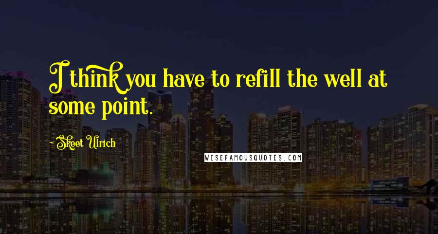 Skeet Ulrich Quotes: I think you have to refill the well at some point.