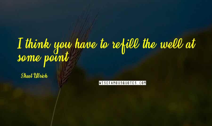 Skeet Ulrich Quotes: I think you have to refill the well at some point.