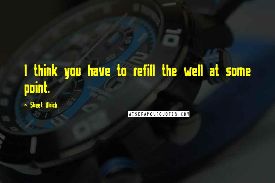 Skeet Ulrich Quotes: I think you have to refill the well at some point.