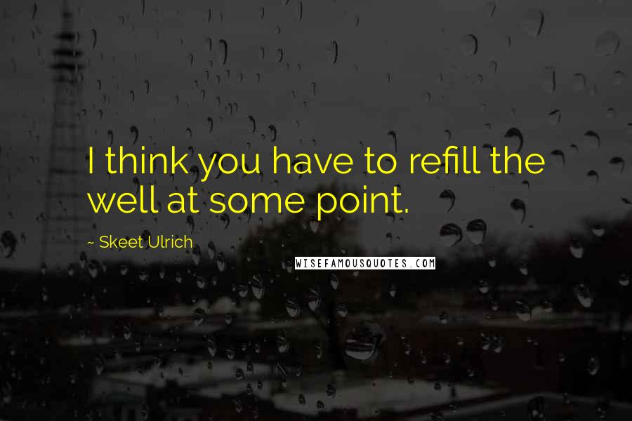 Skeet Ulrich Quotes: I think you have to refill the well at some point.