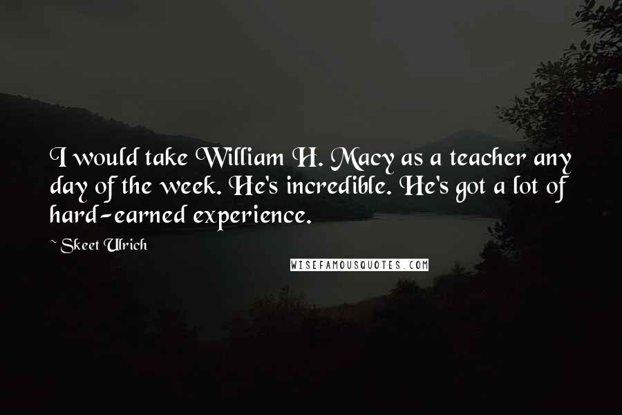 Skeet Ulrich Quotes: I would take William H. Macy as a teacher any day of the week. He's incredible. He's got a lot of hard-earned experience.