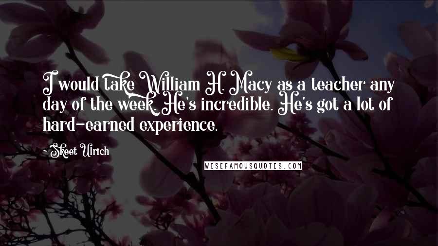Skeet Ulrich Quotes: I would take William H. Macy as a teacher any day of the week. He's incredible. He's got a lot of hard-earned experience.