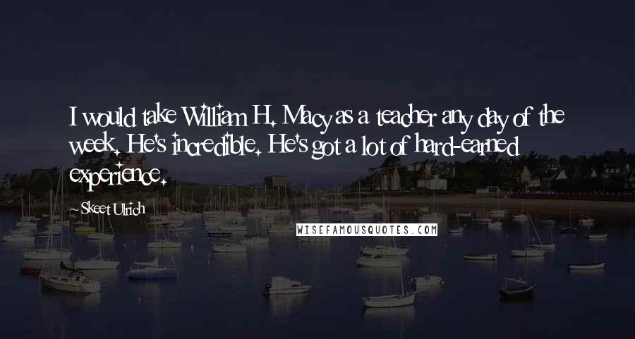 Skeet Ulrich Quotes: I would take William H. Macy as a teacher any day of the week. He's incredible. He's got a lot of hard-earned experience.
