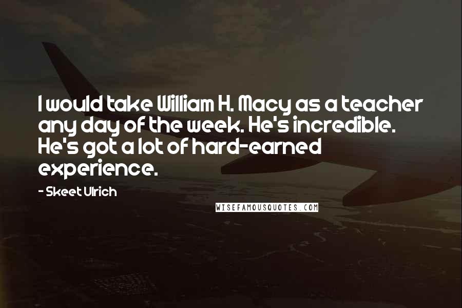 Skeet Ulrich Quotes: I would take William H. Macy as a teacher any day of the week. He's incredible. He's got a lot of hard-earned experience.