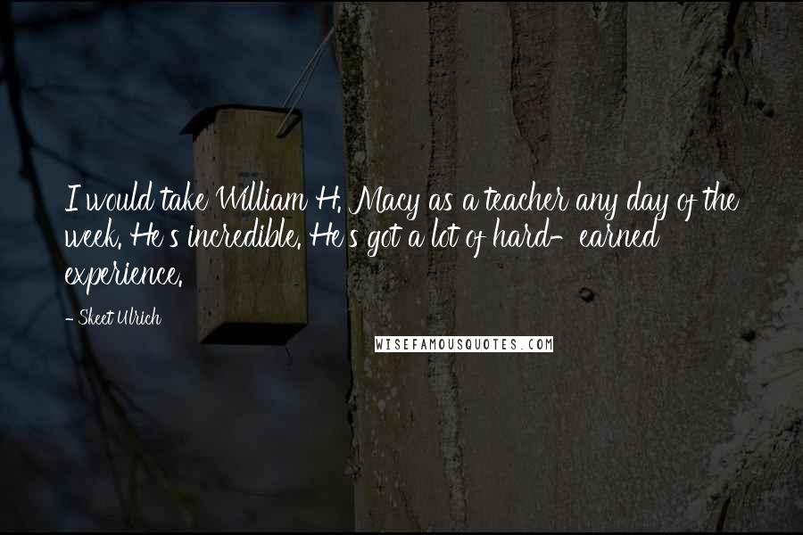 Skeet Ulrich Quotes: I would take William H. Macy as a teacher any day of the week. He's incredible. He's got a lot of hard-earned experience.