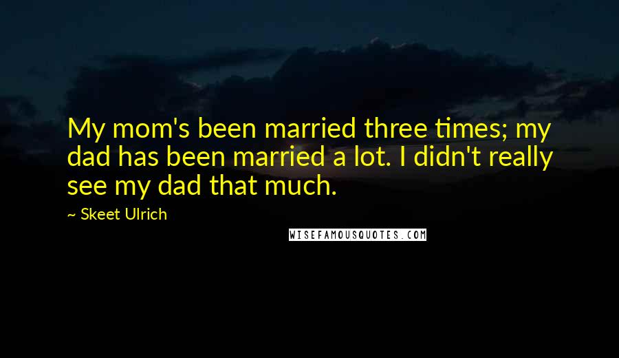 Skeet Ulrich Quotes: My mom's been married three times; my dad has been married a lot. I didn't really see my dad that much.