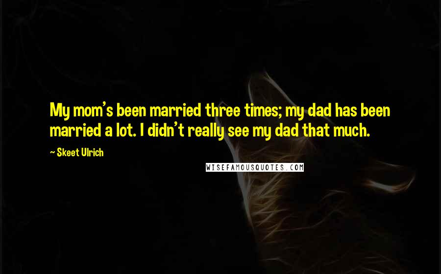 Skeet Ulrich Quotes: My mom's been married three times; my dad has been married a lot. I didn't really see my dad that much.