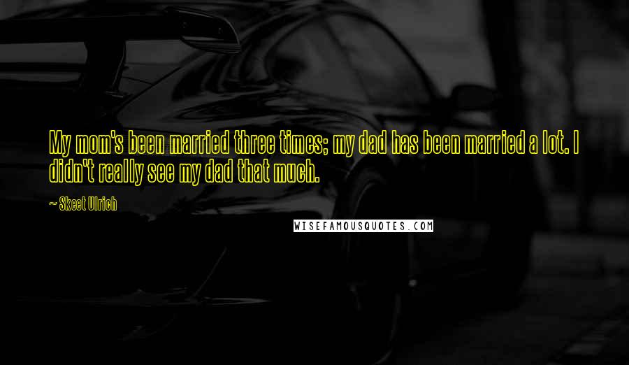 Skeet Ulrich Quotes: My mom's been married three times; my dad has been married a lot. I didn't really see my dad that much.